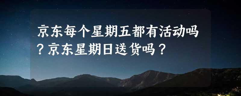 京东每个星期五都有活动吗？京东星期日送货吗？