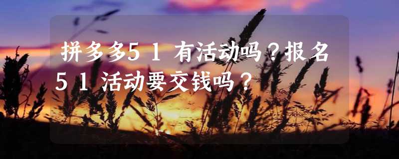 拼多多51有活动吗？报名51活动要交钱吗？