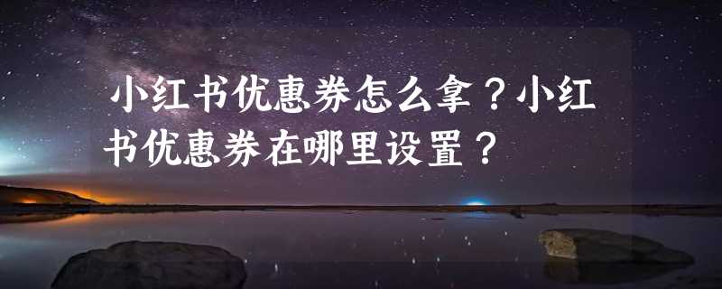 小红书优惠券怎么拿？小红书优惠券在哪里设置？