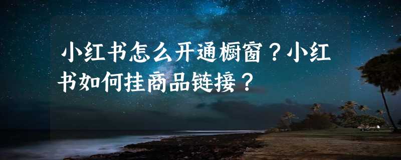 小红书怎么开通橱窗？小红书如何挂商品链接？