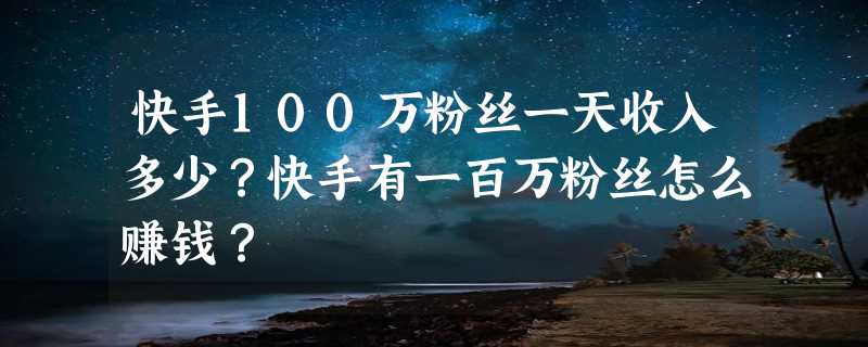 快手100万粉丝一天收入多少？快手有一百万粉丝怎么赚钱？