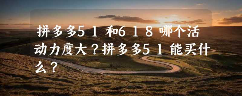 拼多多51和618哪个活动力度大？拼多多51能买什么？