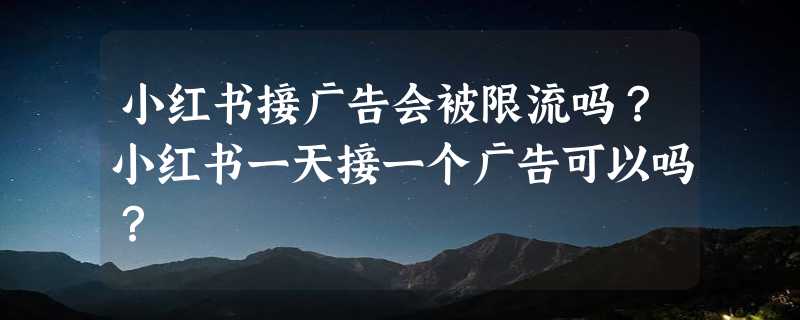 小红书接广告会被限流吗？小红书一天接一个广告可以吗？