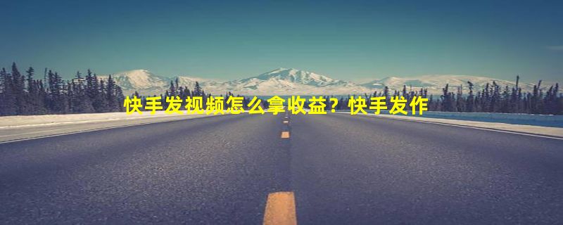 快手发视频怎么拿收益？快手发作品赚钱怎么开通？