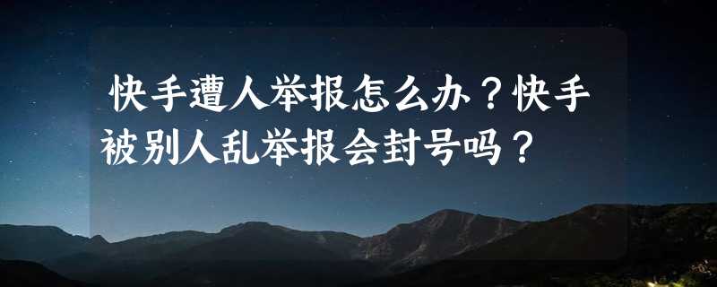 快手遭人举报怎么办？快手被别人乱举报会封号吗？