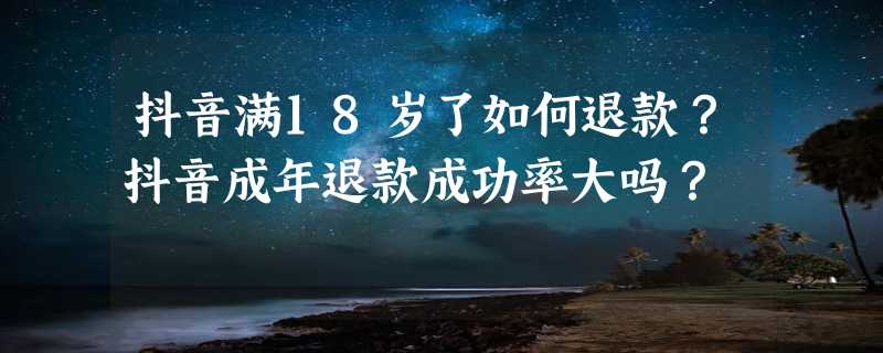 抖音满18岁了如何退款？抖音成年退款成功率大吗？