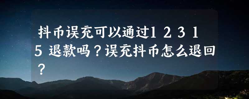 抖币误充可以通过12315退款吗？误充抖币怎么退回？