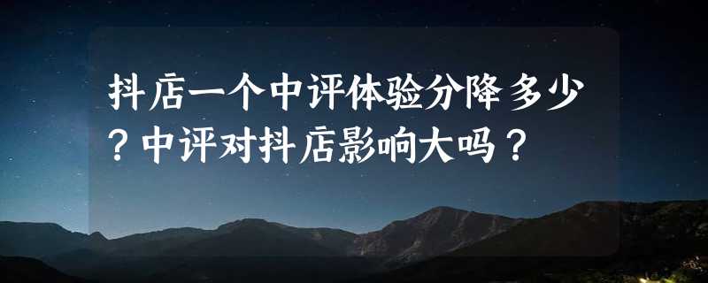 抖店一个中评体验分降多少？中评对抖店影响大吗？