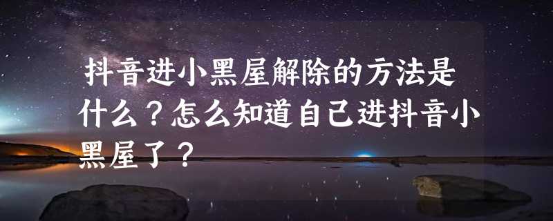 抖音进小黑屋解除的方法是什么？怎么知道自己进抖音小黑屋了？