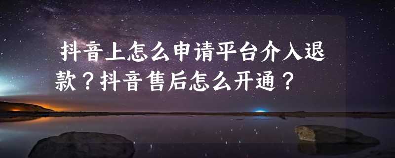 抖音上怎么申请平台介入退款？抖音售后怎么开通？