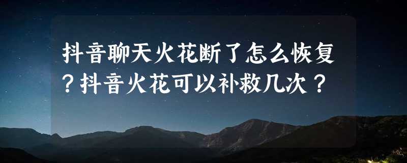 抖音聊天火花断了怎么恢复？抖音火花可以补救几次？