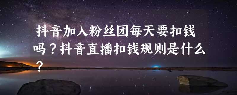 抖音加入粉丝团每天要扣钱吗？抖音直播扣钱规则是什么？