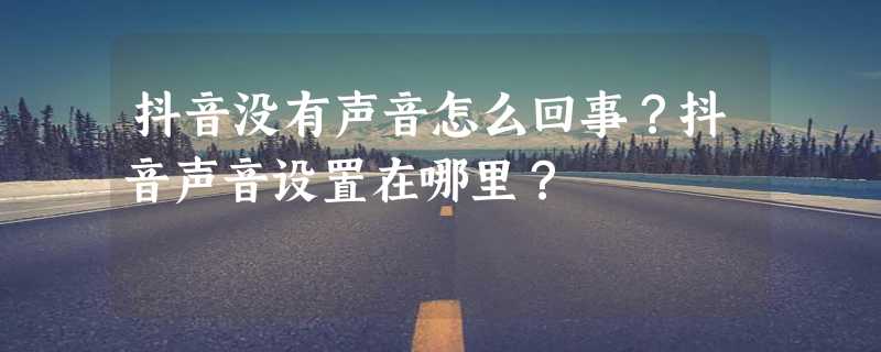 抖音没有声音怎么回事？抖音声音设置在哪里？