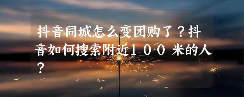 抖音同城怎么变团购了？抖音如何搜索附近100米的人？