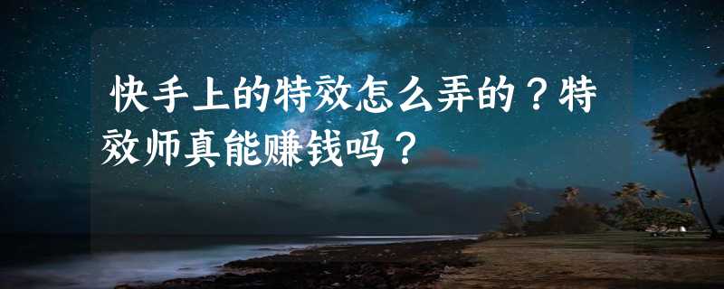 快手上的特效怎么弄的？特效师真能赚钱吗？