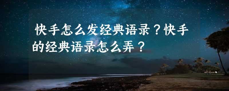 快手怎么发经典语录？快手的经典语录怎么弄？