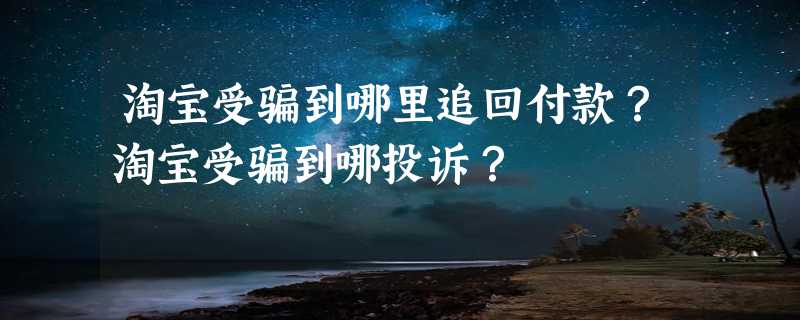 淘宝受骗到哪里追回付款？淘宝受骗到哪投诉？