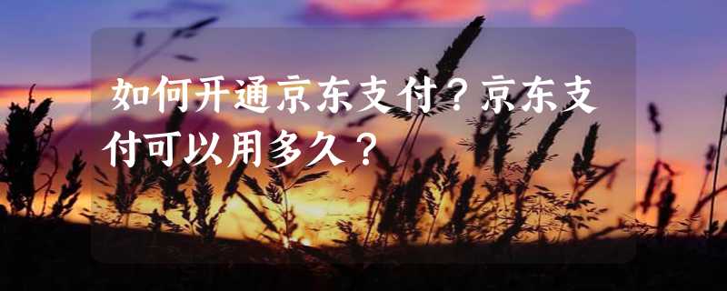 如何开通京东支付？京东支付可以用多久？