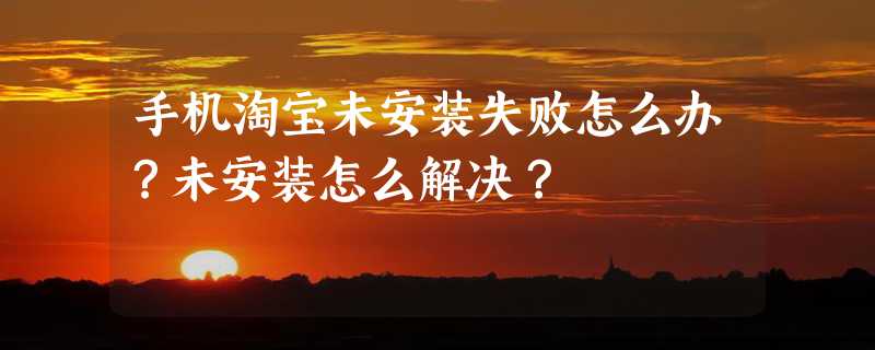 手机淘宝未安装失败怎么办？未安装怎么解决？