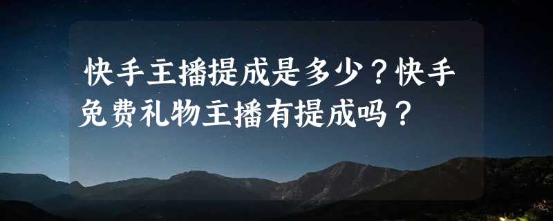 快手主播提成是多少？快手免费礼物主播有提成吗？