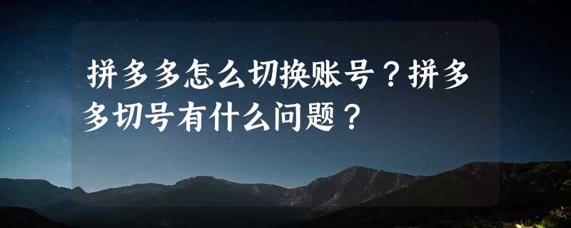 拼多多怎么切换账号？拼多多切号有什么问题？