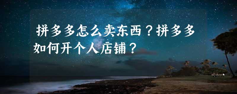 拼多多怎么卖东西？拼多多如何开个人店铺？