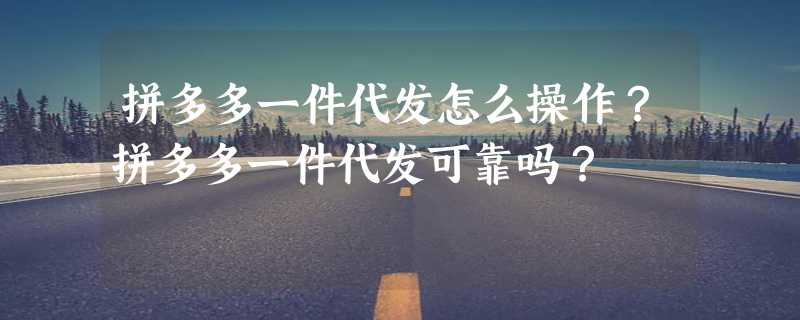 拼多多一件代发怎么操作？拼多多一件代发可靠吗？