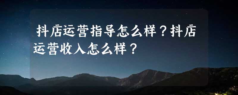 抖店运营指导怎么样？抖店运营收入怎么样？