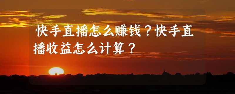 快手直播怎么赚钱？快手直播收益怎么计算？