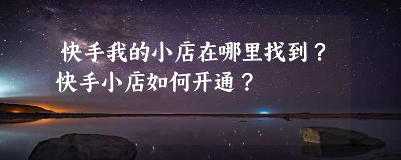 快手我的小店在哪里找到？快手小店如何开通？