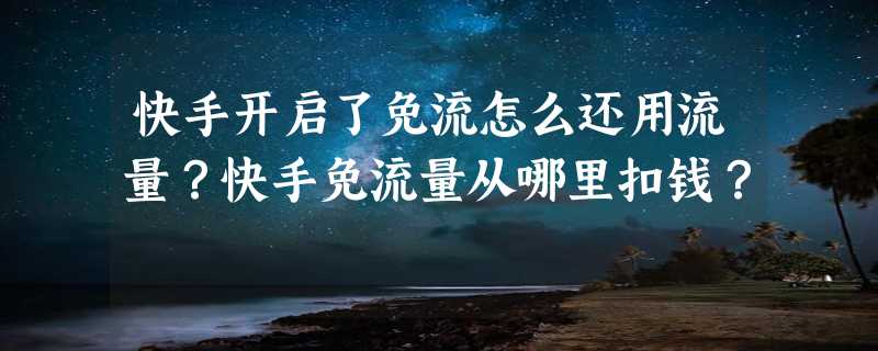 快手开启了免流怎么还用流量？快手免流量从哪里扣钱？