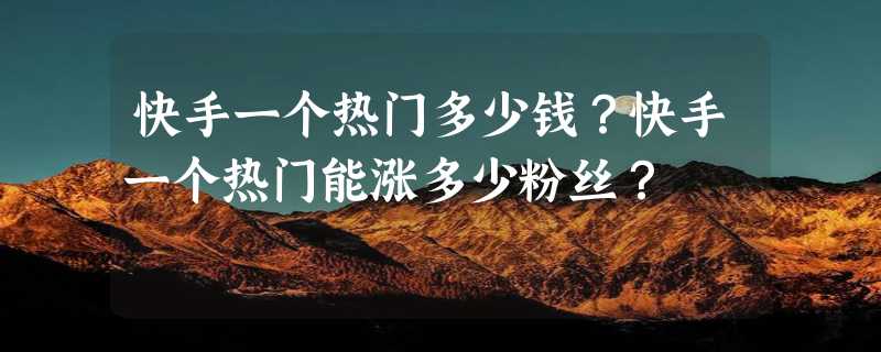 快手一个热门多少钱？快手一个热门能涨多少粉丝？