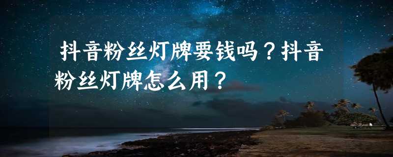 抖音粉丝灯牌要钱吗？抖音粉丝灯牌怎么用？