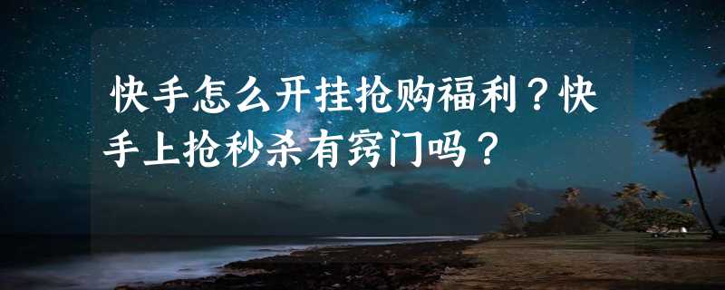 快手怎么开挂抢购福利？快手上抢秒杀有窍门吗？