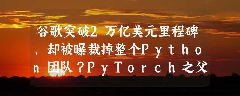 谷歌突破2万亿美元里程碑，却被曝裁掉整个Python团队？PyTorch之父怒批离谱