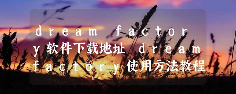 dream factory软件下载地址 dreamfactory使用方法教程指南