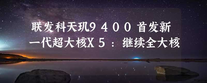 联发科天玑9400首发新一代超大核X5：继续全大核