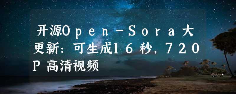 开源Open-Sora大更新：可生成16秒，720P高清视频