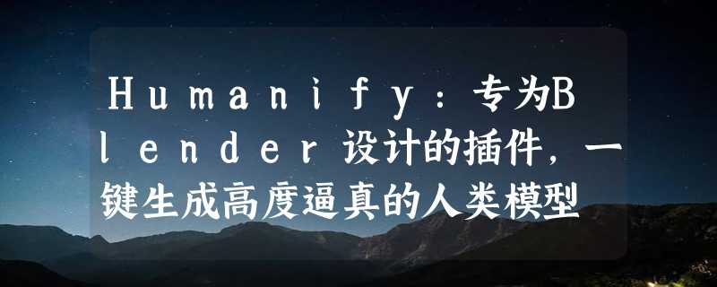 Humanify：专为Blender设计的插件，一键生成高度逼真的人类模型