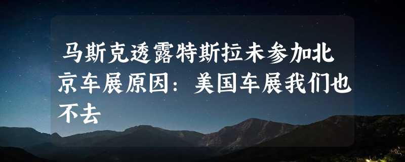 马斯克透露特斯拉未参加北京车展原因：美国车展我们也不去