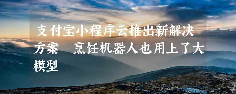 支付宝小程序云推出新解决方案 烹饪机器人也用上了大模型