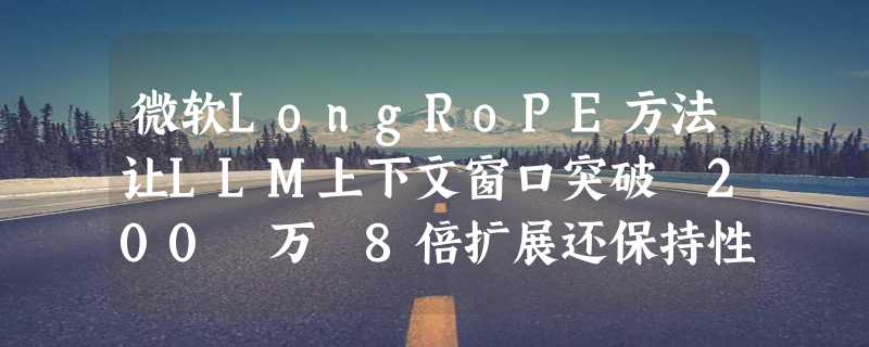 微软LongRoPE方法让LLM上下文窗口突破 200 万 8倍扩展还保持性能