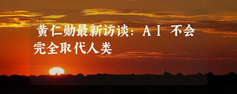 黄仁勋最新访谈：AI不会完全取代人类