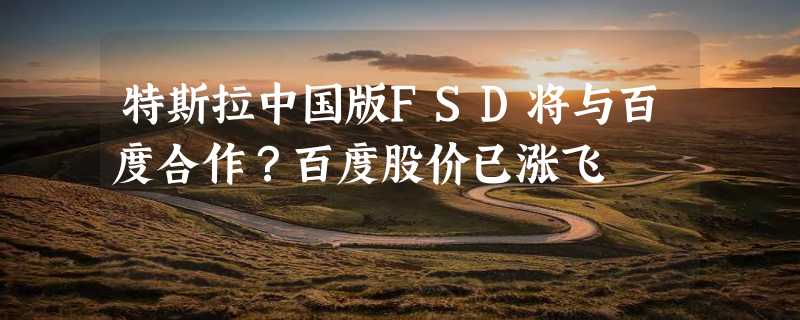 特斯拉中国版FSD将与百度合作？百度股价已涨飞