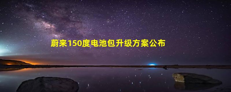 蔚来150度电池包升级方案公布：6月1日上线 日租最低100元