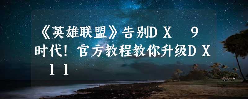 《英雄联盟》告别DX 9时代！官方教程教你升级DX 11