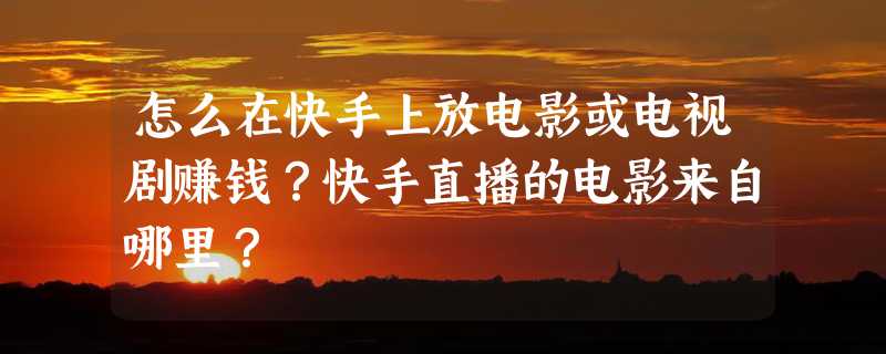 怎么在快手上放电影或电视剧赚钱？快手直播的电影来自哪里？