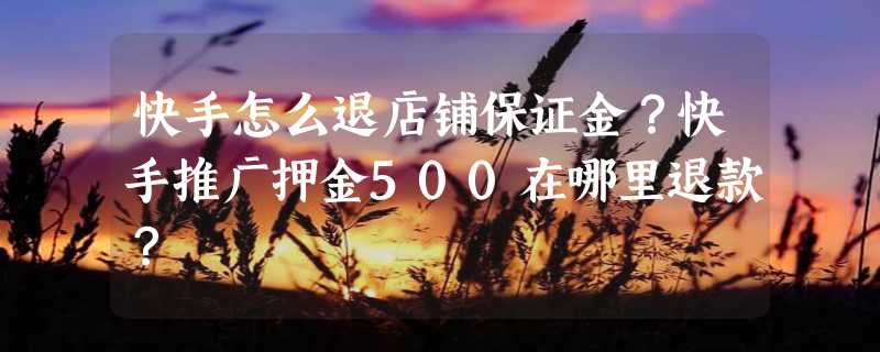 快手怎么退店铺保证金？快手推广押金500在哪里退款？