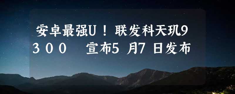 安卓最强U！联发科天玑9300 宣布5月7日发布