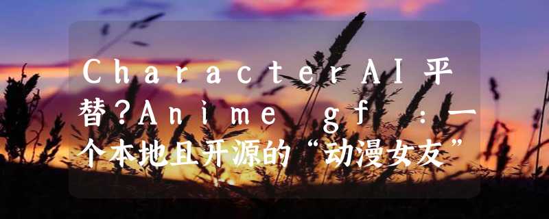 CharacterAI平替？Anime gf ：一个本地且开源的“动漫女友”平台